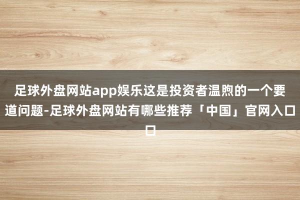 足球外盘网站app娱乐这是投资者温煦的一个要道问题-足球外盘网站有哪些推荐「中国」官网入口