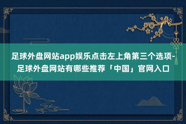 足球外盘网站app娱乐点击左上角第三个选项-足球外盘网站有哪些推荐「中国」官网入口