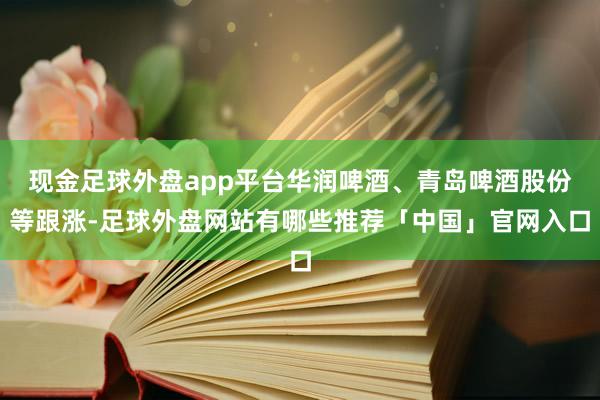 现金足球外盘app平台华润啤酒、青岛啤酒股份等跟涨-足球外盘网站有哪些推荐「中国」官网入口